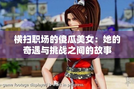 横扫职场的傻瓜美女：她的奇遇与挑战之间的故事