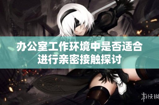 办公室工作环境中是否适合进行亲密接触探讨