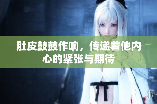 肚皮鼓鼓作响，传递着他内心的紧张与期待