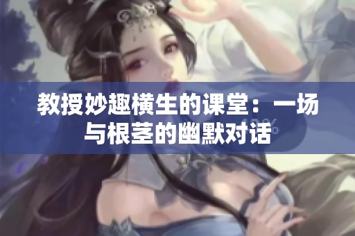 教授妙趣横生的课堂：一场与根茎的幽默对话