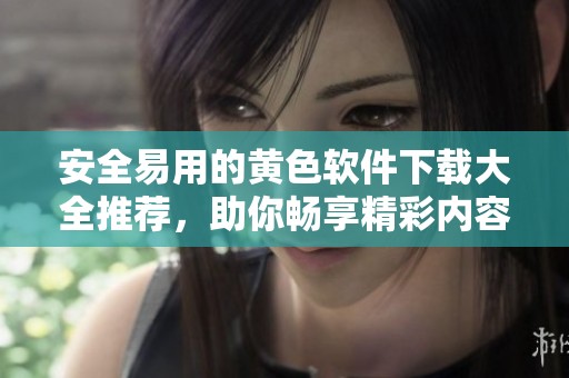 安全易用的黄色软件下载大全推荐，助你畅享精彩内容