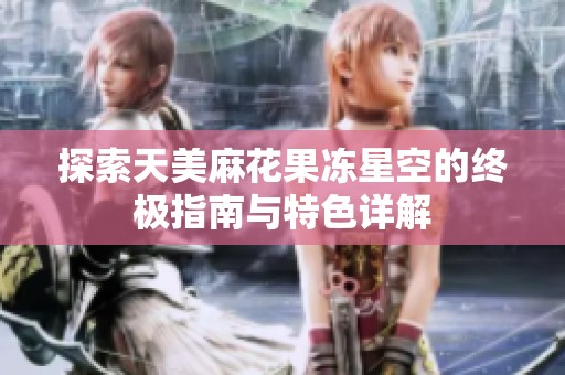 探索天美麻花果冻星空的终极指南与特色详解