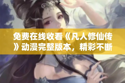 免费在线收看《凡人修仙传》动漫完整版本，精彩不断