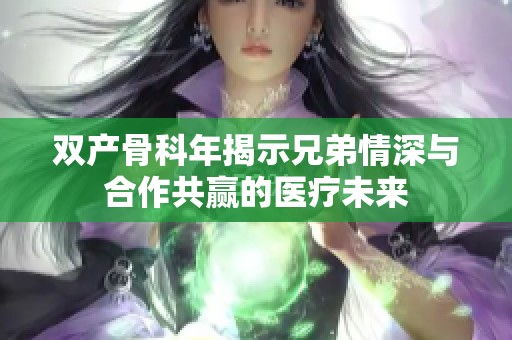 双产骨科年揭示兄弟情深与合作共赢的医疗未来
