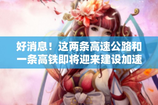 好消息！这两条高速公路和一条高铁即将迎来建设加速阶段