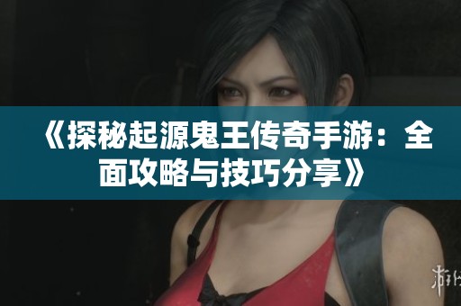 《探秘起源鬼王传奇手游：全面攻略与技巧分享》