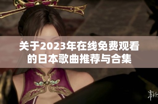 关于2023年在线免费观看的日本歌曲推荐与合集