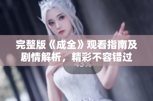 完整版《成全》观看指南及剧情解析，精彩不容错过