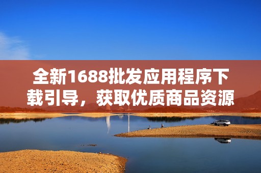 全新1688批发应用程序下载引导，获取优质商品资源