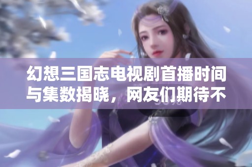 幻想三国志电视剧首播时间与集数揭晓，网友们期待不已