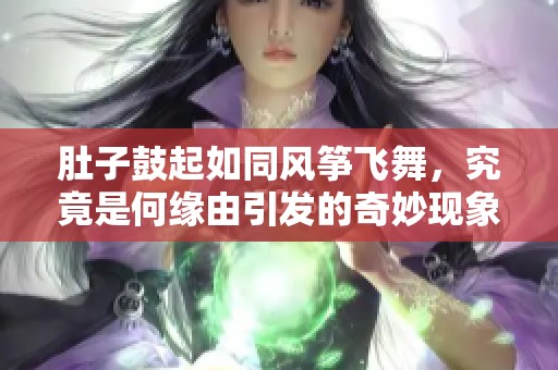 肚子鼓起如同风筝飞舞，究竟是何缘由引发的奇妙现象