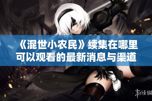 《混世小农民》续集在哪里可以观看的最新消息与渠道解析