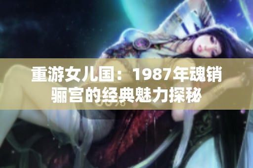 重游女儿国：1987年魂销骊宫的经典魅力探秘