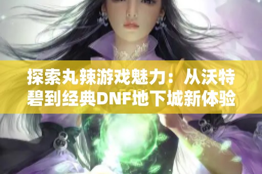 探索丸辣游戏魅力：从沃特碧到经典DNF地下城新体验