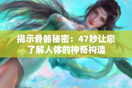 揭示骨骼秘密：47秒让您了解人体的神奇构造