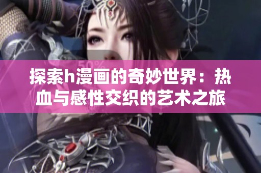 探索h漫画的奇妙世界：热血与感性交织的艺术之旅
