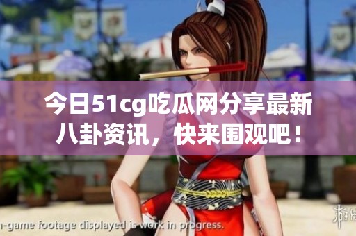 今日51cg吃瓜网分享最新八卦资讯，快来围观吧！