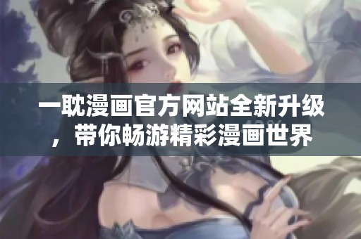 一耽漫画官方网站全新升级，带你畅游精彩漫画世界