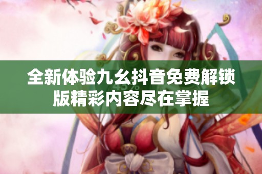 全新体验九幺抖音免费解锁版精彩内容尽在掌握
