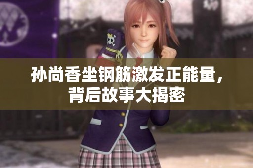 孙尚香坐钢筋激发正能量，背后故事大揭密