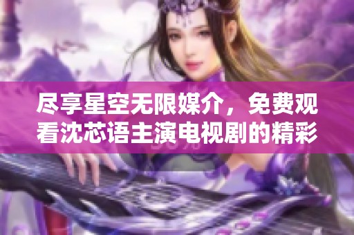 尽享星空无限媒介，免费观看沈芯语主演电视剧的精彩内容