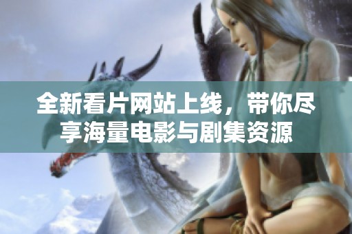 全新看片网站上线，带你尽享海量电影与剧集资源