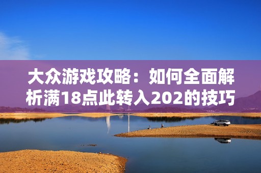 大众游戏攻略：如何全面解析满18点此转入202的技巧与策略