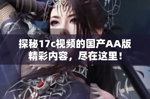 探秘17c视频的国产AA版精彩内容，尽在这里！