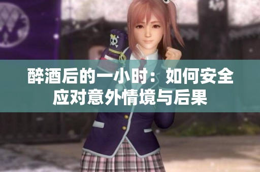 醉酒后的一小时：如何安全应对意外情境与后果