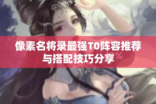 像素名将录最强T0阵容推荐与搭配技巧分享
