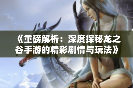 《重磅解析：深度探秘龙之谷手游的精彩剧情与玩法》