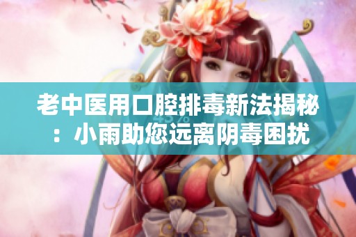 老中医用口腔排毒新法揭秘：小雨助您远离阴毒困扰
