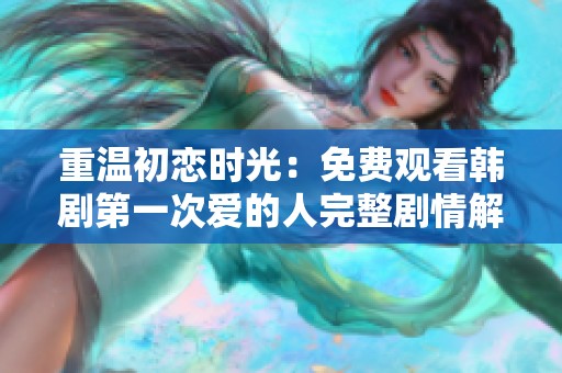 重温初恋时光：免费观看韩剧第一次爱的人完整剧情解析