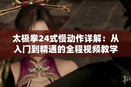 太极拳24式慢动作详解：从入门到精通的全程视频教学