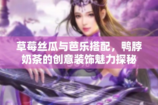 草莓丝瓜与芭乐搭配，鸭脖奶茶的创意装饰魅力探秘