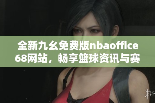全新九幺免费版nbaoffice68网站，畅享篮球资讯与赛事直播