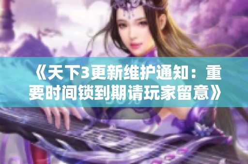 《天下3更新维护通知：重要时间锁到期请玩家留意》