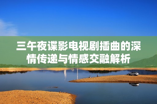 三午夜谍影电视剧插曲的深情传递与情感交融解析