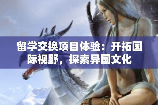 留学交换项目体验：开拓国际视野，探索异国文化