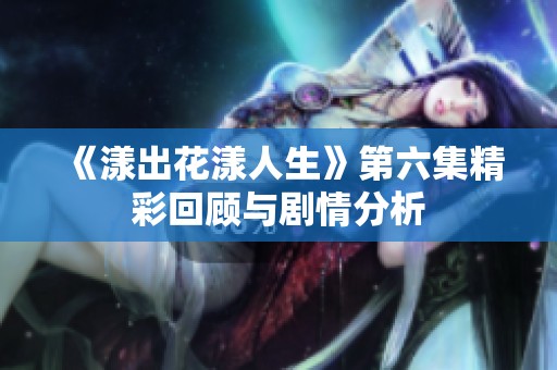 《漾出花漾人生》第六集精彩回顾与剧情分析