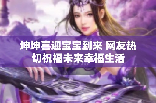 坤坤喜迎宝宝到来 网友热切祝福未来幸福生活