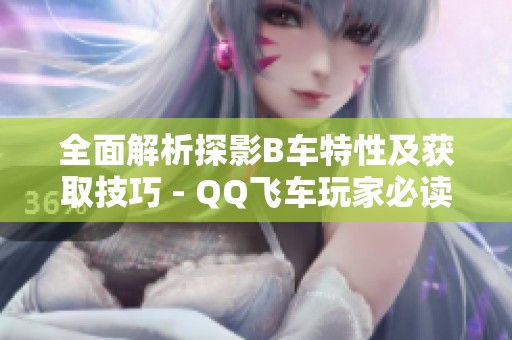 全面解析探影B车特性及获取技巧 - QQ飞车玩家必读指南
