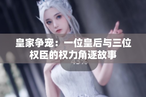 皇家争宠：一位皇后与三位权臣的权力角逐故事