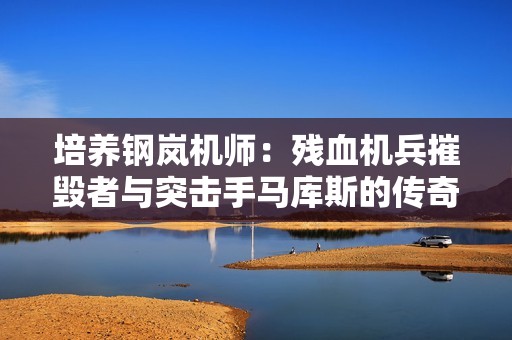 培养钢岚机师：残血机兵摧毁者与突击手马库斯的传奇之路