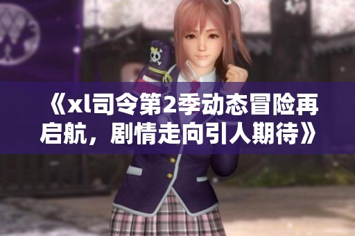 《xl司令第2季动态冒险再启航，剧情走向引人期待》