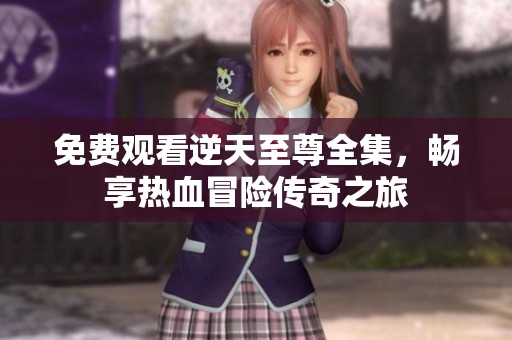 免费观看逆天至尊全集，畅享热血冒险传奇之旅