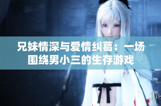 兄妹情深与爱情纠葛：一场围绕男小三的生存游戏