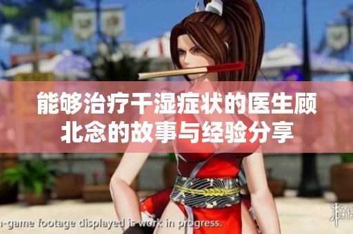 能够治疗干湿症状的医生顾北念的故事与经验分享