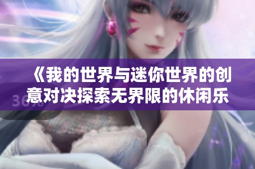 《我的世界与迷你世界的创意对决探索无界限的休闲乐趣》