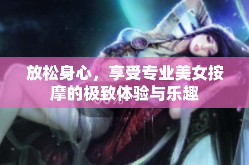 放松身心，享受专业美女按摩的极致体验与乐趣